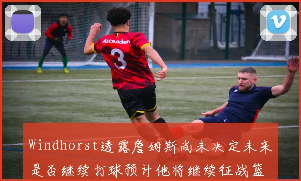 Windhorst透露詹姆斯尚未决定未来是否继续打球预计他将继续征战篮球赛场