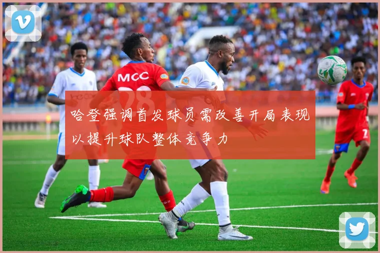 哈登强调首发球员需改善开局表现以提升球队整体竞争力