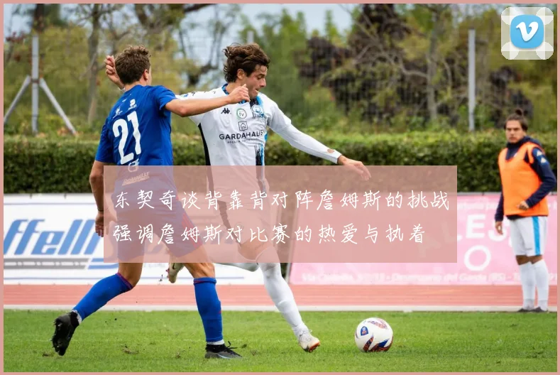 东契奇谈背靠背对阵詹姆斯的挑战强调詹姆斯对比赛的热爱与执着