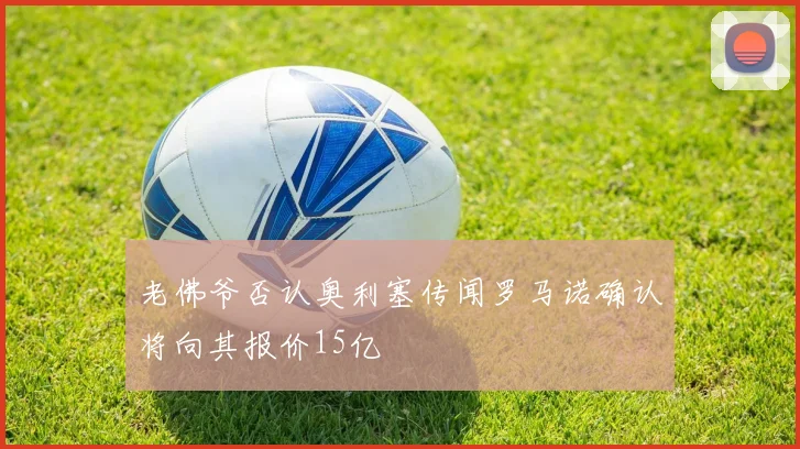 老佛爷否认奥利塞传闻罗马诺确认将向其报价15亿