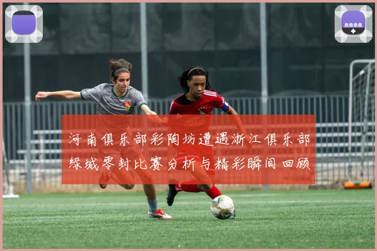 河南俱乐部彩陶坊遭遇浙江俱乐部绿城零封比赛分析与精彩瞬间回顾