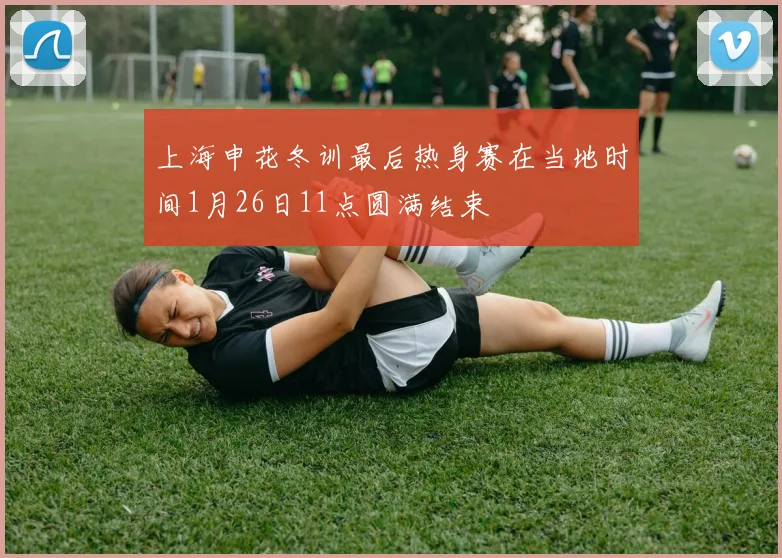 上海申花冬训最后热身赛在当地时间1月26日11点圆满结束