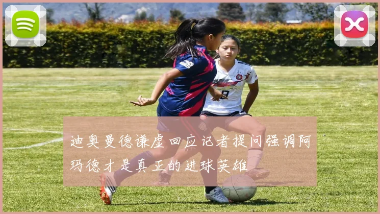 迪奥曼德谦虚回应记者提问强调阿玛德才是真正的进球英雄