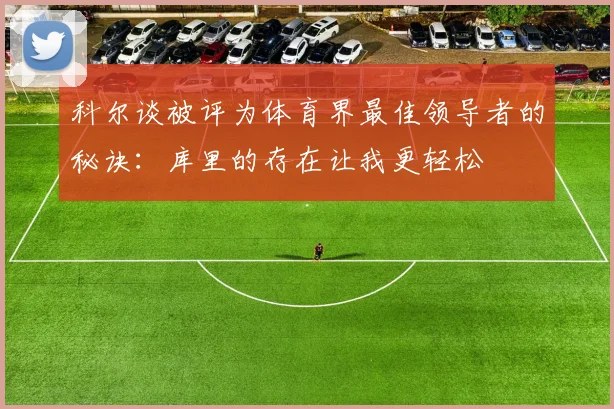 科尔谈被评为体育界最佳领导者的秘诀：库里的存在让我更轻松