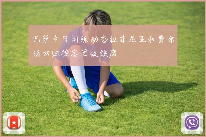 巴萨今日训练动态拉菲尼亚和费尔明回归德容因故缺席