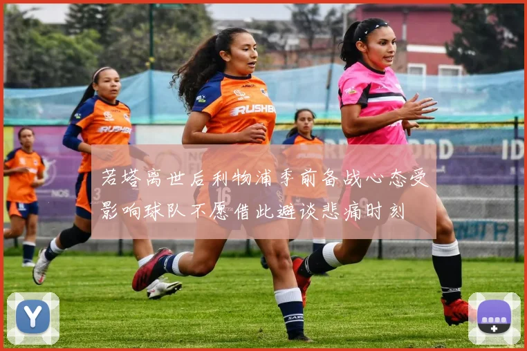 若塔离世后利物浦季前备战心态受影响球队不愿借此避谈悲痛时刻