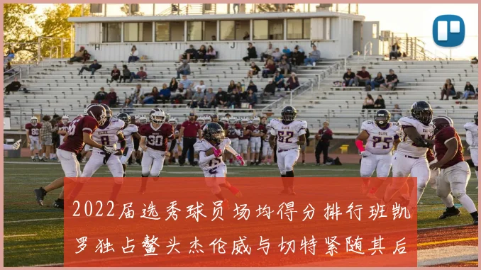 2022届选秀球员场均得分排行班凯罗独占鳌头杰伦威与切特紧随其后