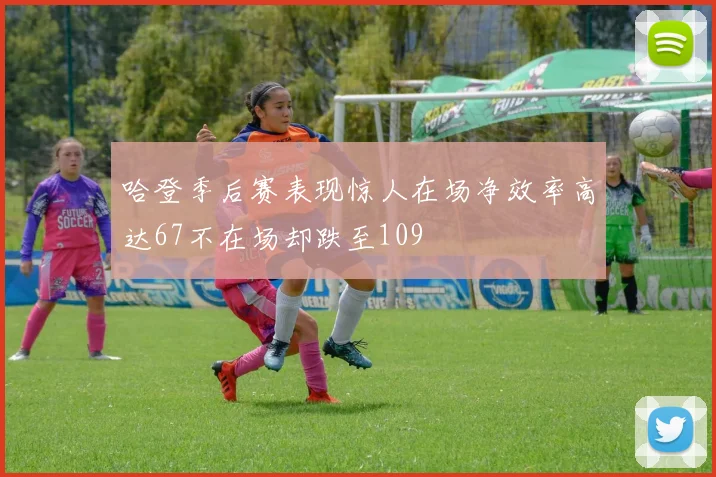 哈登季后赛表现惊人在场净效率高达67不在场却跌至109