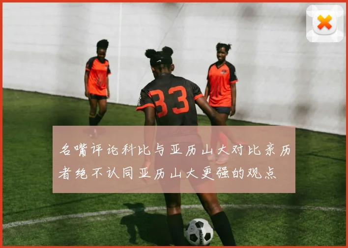 名嘴评论科比与亚历山大对比亲历者绝不认同亚历山大更强的观点
