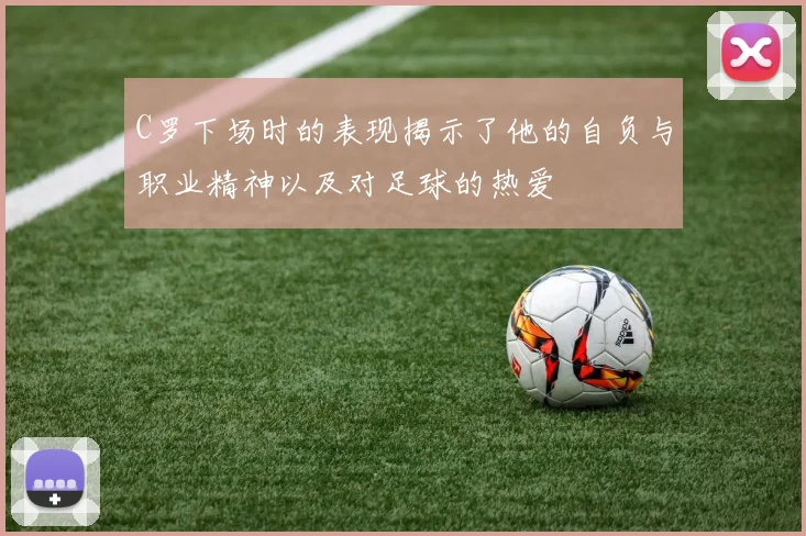 C罗下场时的表现揭示了他的自负与职业精神以及对足球的热爱