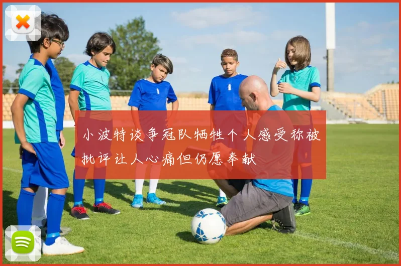 小波特谈争冠队牺牲个人感受称被批评让人心痛但仍愿奉献