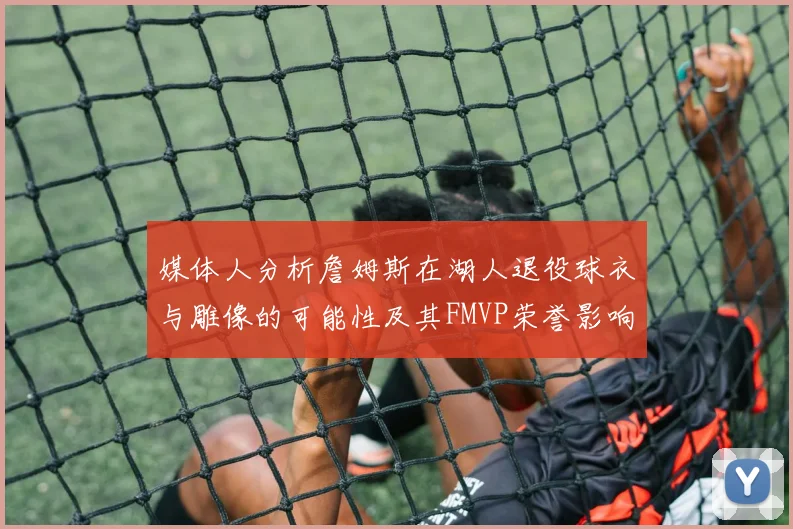 媒体人分析詹姆斯在湖人退役球衣与雕像的可能性及其FMVP荣誉影响