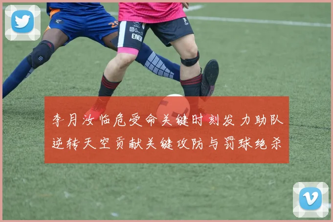 李月汝临危受命关键时刻发力助队逆转天空贡献关键攻防与罚球绝杀