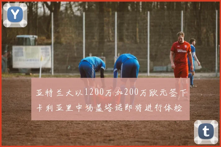 亚特兰大以1200万加200万欧元签下卡利亚里中场盖塔诺即将进行体检