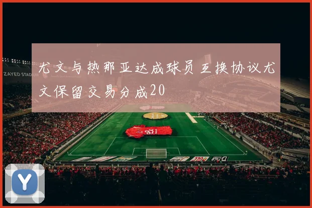 尤文与热那亚达成球员互换协议尤文保留交易分成20