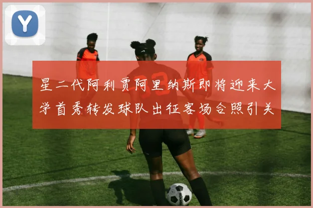 星二代阿利贾阿里纳斯即将迎来大学首秀转发球队出征客场合照引关注