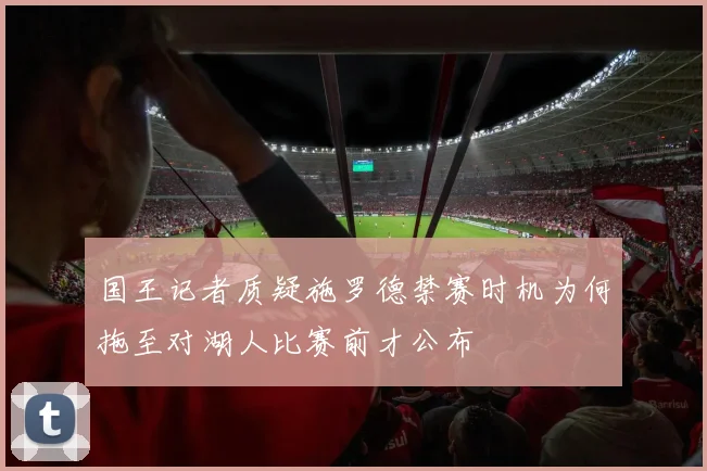 国王记者质疑施罗德禁赛时机为何拖至对湖人比赛前才公布