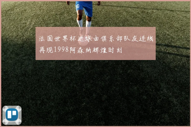 法国世界杯进球由俱乐部队友连线再现1998阿森纳辉煌时刻