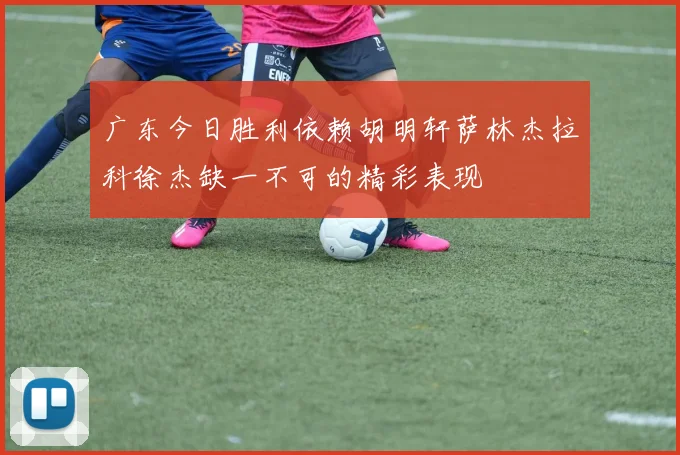 广东今日胜利依赖胡明轩萨林杰拉科徐杰缺一不可的精彩表现