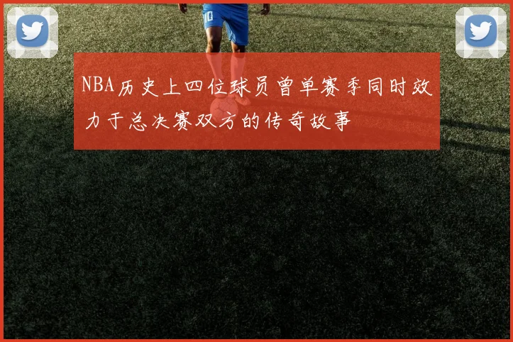 NBA历史上四位球员曾单赛季同时效力于总决赛双方的传奇故事
