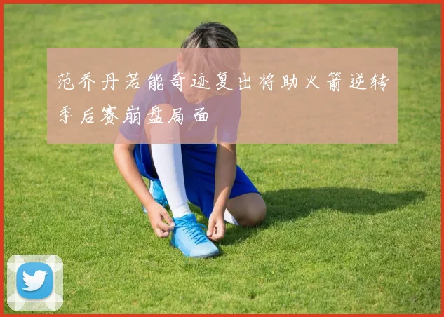 范乔丹若能奇迹复出将助火箭逆转季后赛崩盘局面