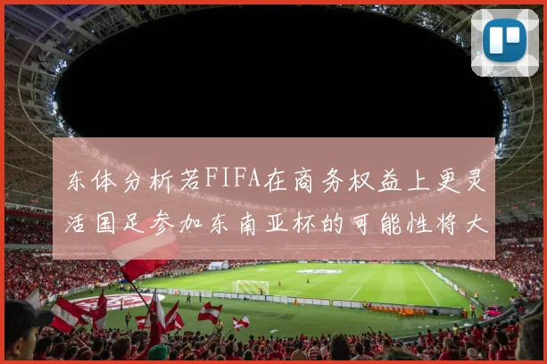 东体分析若FIFA在商务权益上更灵活国足参加东南亚杯的可能性将大增
