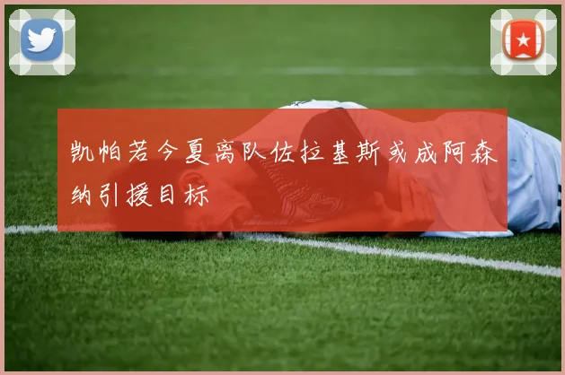 凯帕若今夏离队佐拉基斯或成阿森纳引援目标