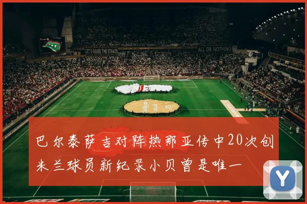 巴尔泰萨吉对阵热那亚传中20次创米兰球员新纪录小贝曾是唯一