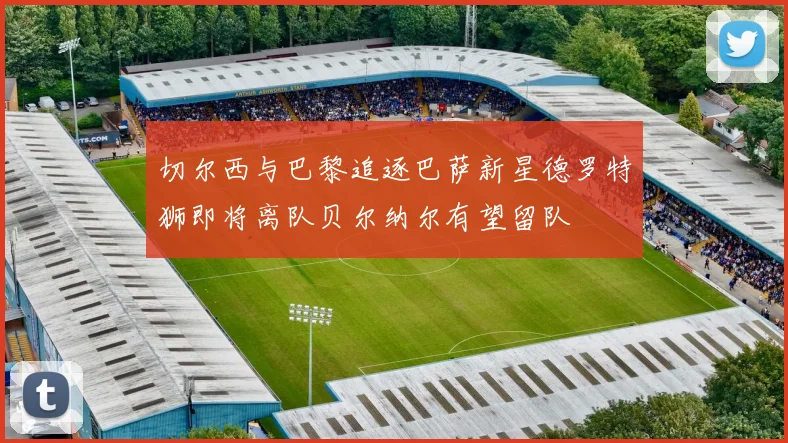 切尔西与巴黎追逐巴萨新星德罗特狮即将离队贝尔纳尔有望留队