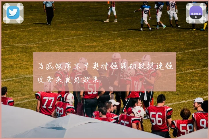 马威缺席末节奥特强调初段提速强攻带来良好效果