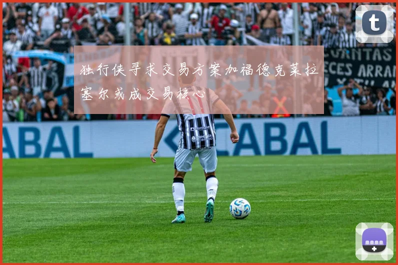 独行侠寻求交易方案加福德克莱拉塞尔或成交易核心