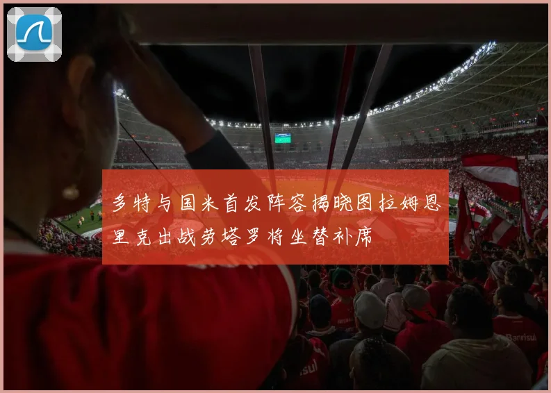 多特与国米首发阵容揭晓图拉姆恩里克出战劳塔罗将坐替补席