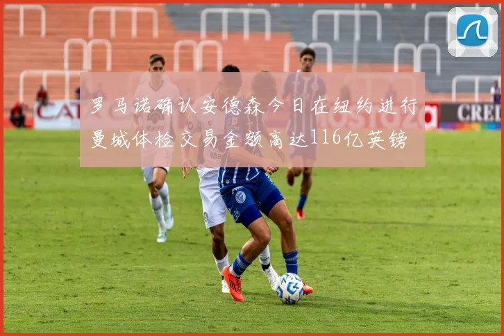 罗马诺确认安德森今日在纽约进行曼城体检交易金额高达116亿英镑