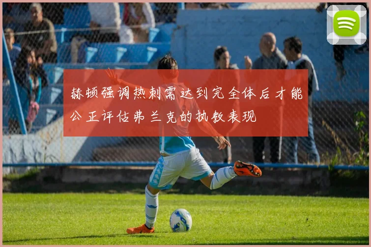 赫顿强调热刺需达到完全体后才能公正评估弗兰克的执教表现