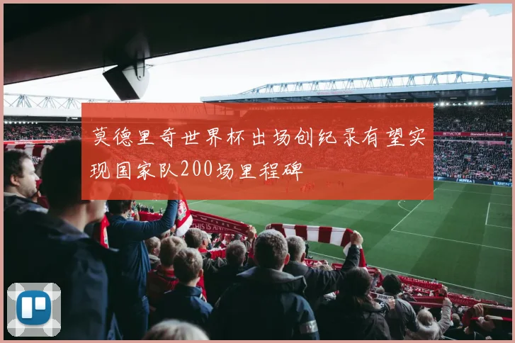 莫德里奇世界杯出场创纪录有望实现国家队200场里程碑